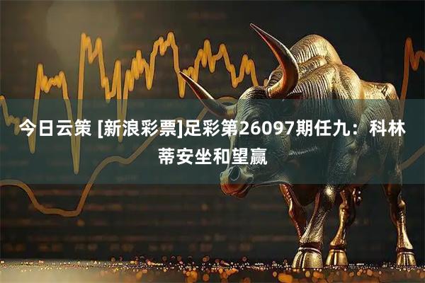 今日云策 [新浪彩票]足彩第26097期任九：科林蒂安坐和望赢