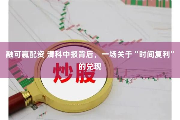 融可赢配资 清科中报背后，一场关于“时间复利”的兑现